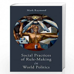 Social Practices of Rule-Making in World Politics by Mark Raymond Book-9780190913113