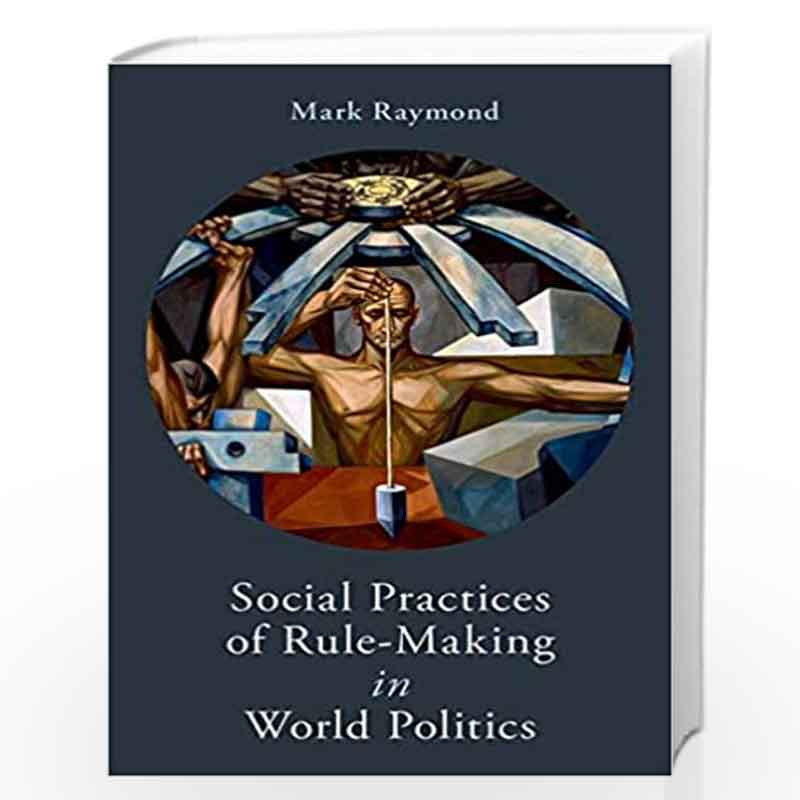Social Practices of Rule-Making in World Politics by Mark Raymond Book-9780190913113