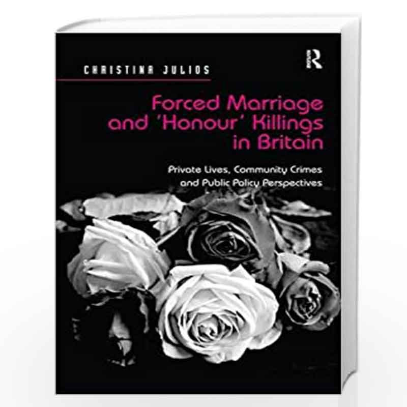 Forced Marriage and 'Honour' Killings in Britain: Private Lives, Community Crimes and Public Policy Perspectives by Christina Ju