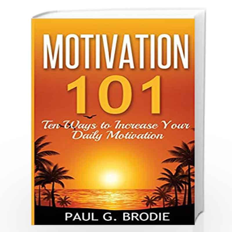 Motivation 101 Ten Ways to Increase Your Daily Motivation Volume 1 Paul G. Brodie Seminar Book by Brodie Paul G. Buy Online Motivation 101 Ten