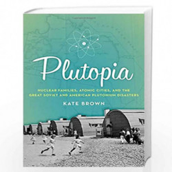 Plutopia: Nuclear Families, Atomic Cities, and the Great Soviet and American Plutonium Disasters by Brown, Kate Book-97801998557