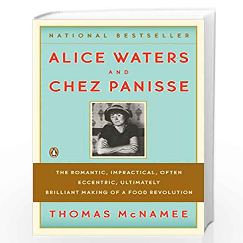 Alice Waters and Chez Panisse: The Romantic, Impractical, Often Eccentric, Ultimately Brilliant Making of a Food Revolution by T