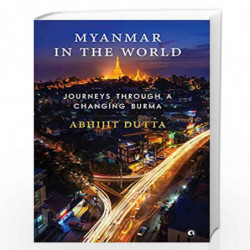 Myanmar in the World: Journeys Through A Changing Burma by ABHIJIT DUTTA Book-9789388292207